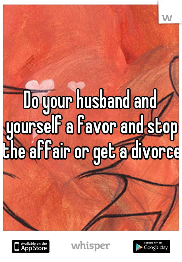 Do your husband and yourself a favor and stop the affair or get a divorce.