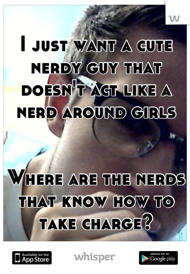 I just want a cute nerdy guy that doesn't act like a nerd around girls


Where are the nerds that know how to take charge?