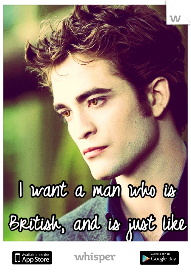 I want a man who is British, and is just like Robert Patterson! <3