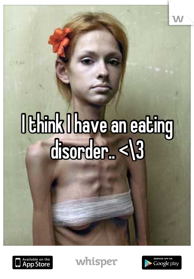 I think I have an eating disorder.. <\3