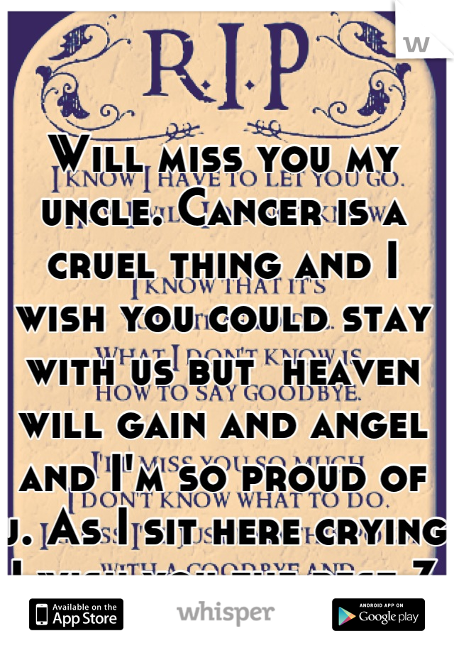 Will miss you my uncle. Cancer is a cruel thing and I wish you could stay with us but  heaven will gain and angel and I'm so proud of u. As I sit here crying I wish you the best 3 weeks until you go x