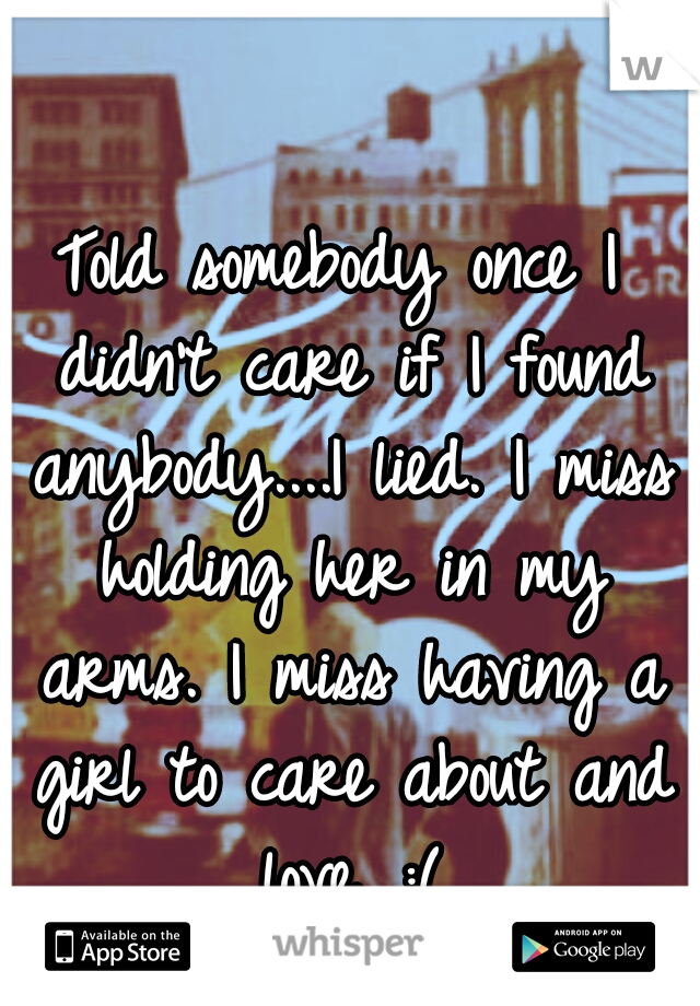 Told somebody once I didn't care if I found anybody....I lied. I miss holding her in my arms. I miss having a girl to care about and love. :(