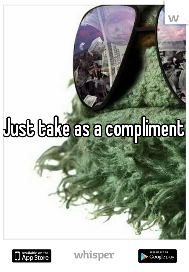 Just take as a compliment