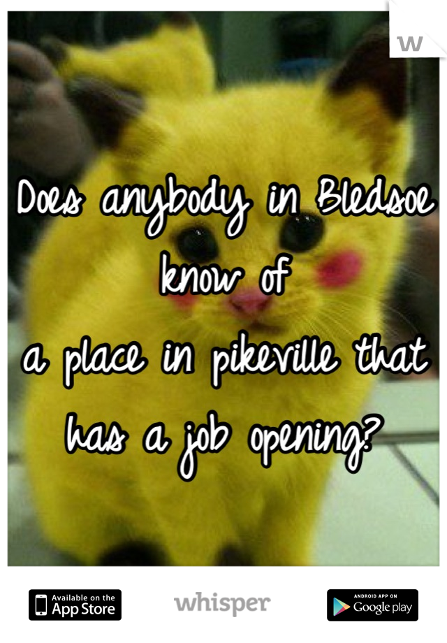 Does anybody in Bledsoe know of 
a place in pikeville that has a job opening?