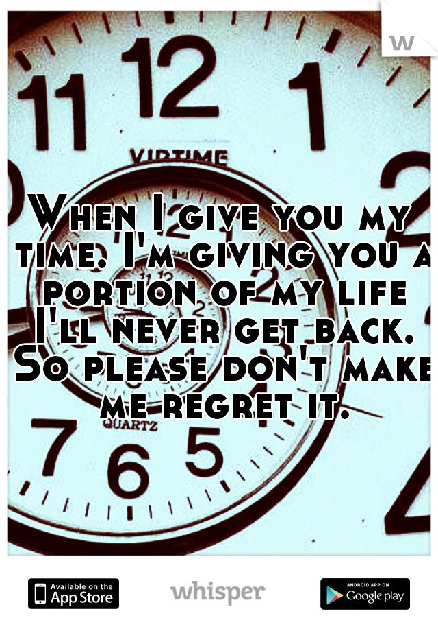 When I give you my time. I'm giving you a portion of my life I'll never get back. So please don't make me regret it.