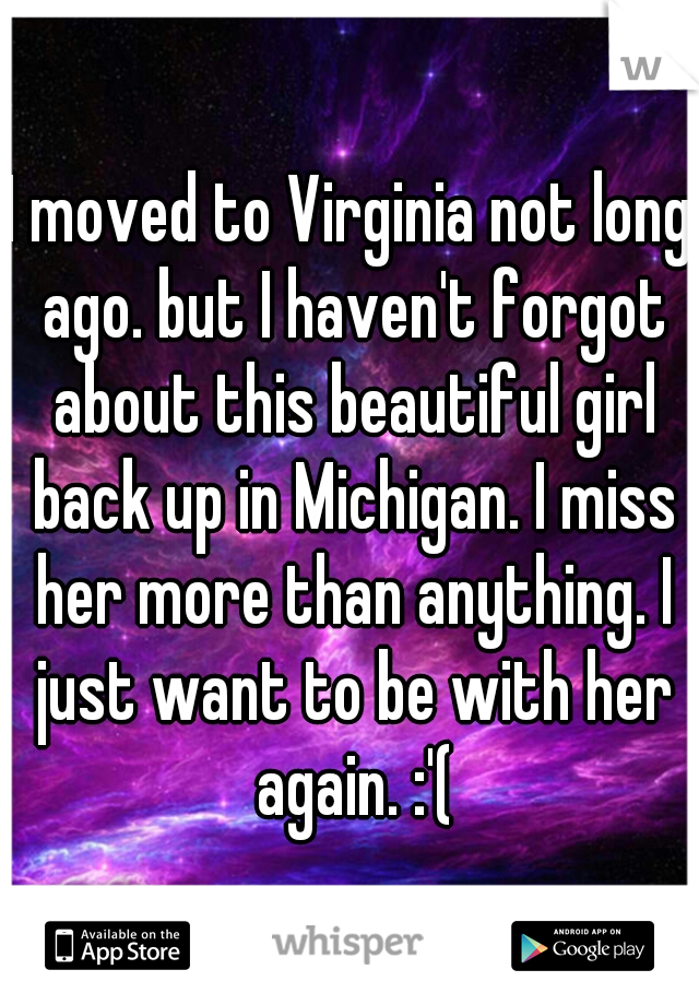 I moved to Virginia not long ago. but I haven't forgot about this beautiful girl back up in Michigan. I miss her more than anything. I just want to be with her again. :'(