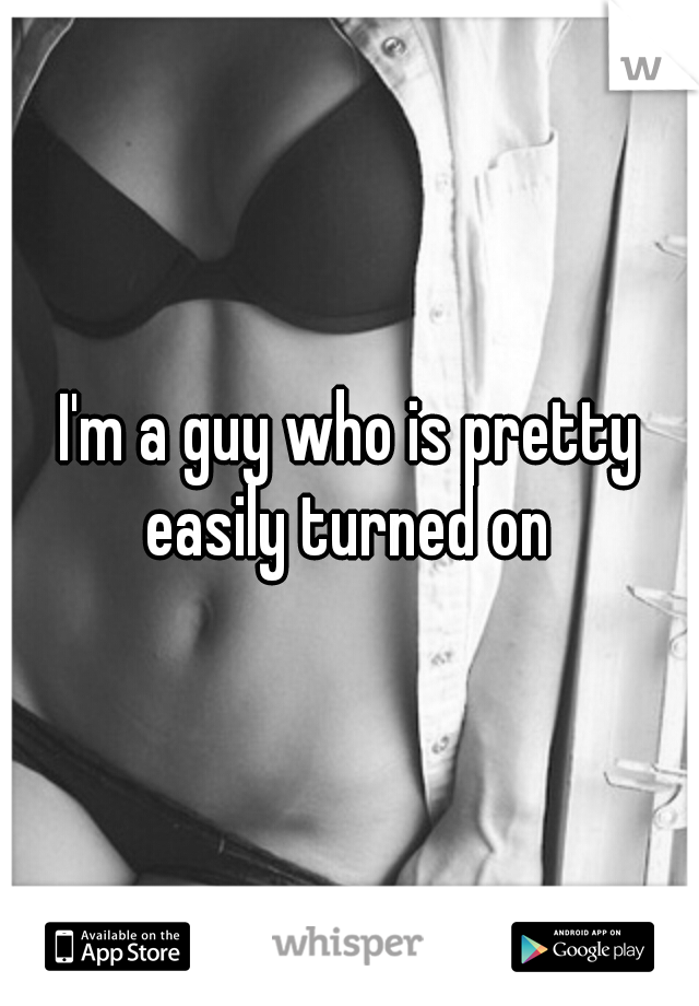 I'm a guy who is pretty easily turned on 