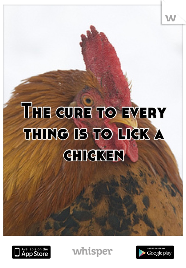 The cure to every thing is to lick a chicken