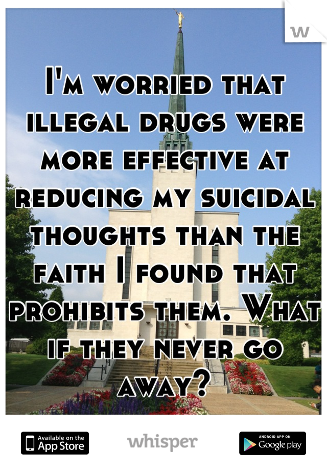 I'm worried that illegal drugs were more effective at reducing my suicidal thoughts than the faith I found that prohibits them. What if they never go away?