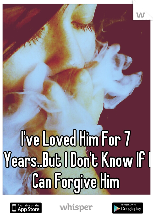 I've Loved Him For 7 Years..But I Don't Know If I Can Forgive Him 