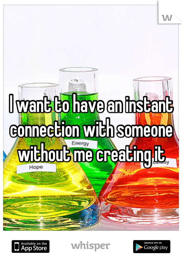 I want to have an instant connection with someone without me creating it