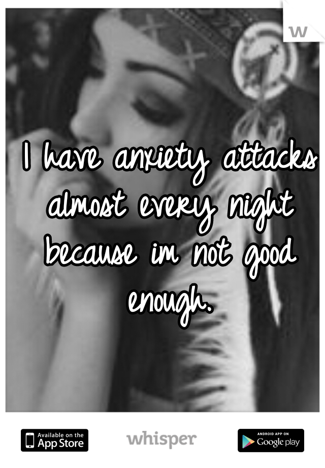  I have anxiety attacks almost every night because im not good enough.