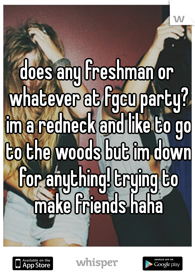 does any freshman or whatever at fgcu party? im a redneck and like to go to the woods but im down for anything! trying to make friends haha