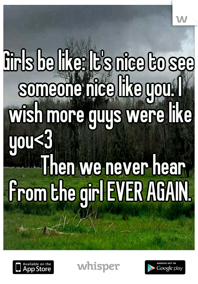 Girls be like: It's nice to see someone nice like you. I wish more guys were like you<3
















Then we never hear from the girl EVER AGAIN. 

