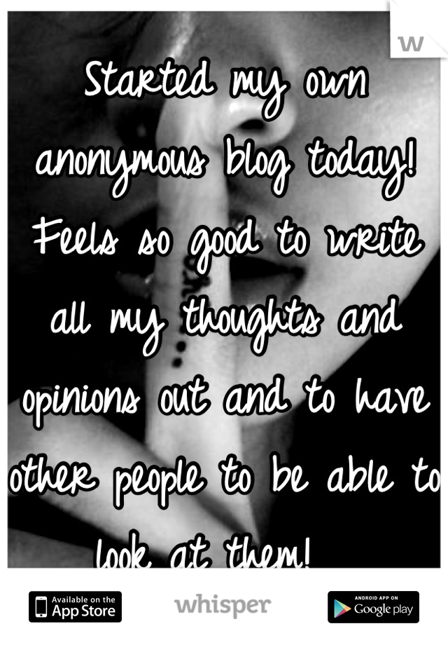 Started my own anonymous blog today! Feels so good to write all my thoughts and opinions out and to have other people to be able to look at them!  