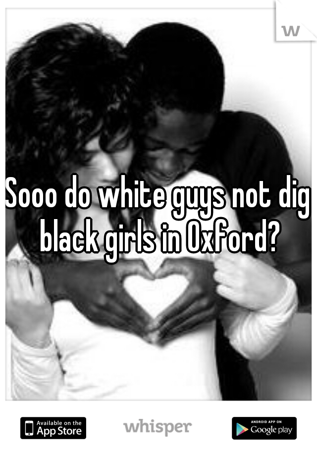 Sooo do white guys not dig black girls in Oxford?