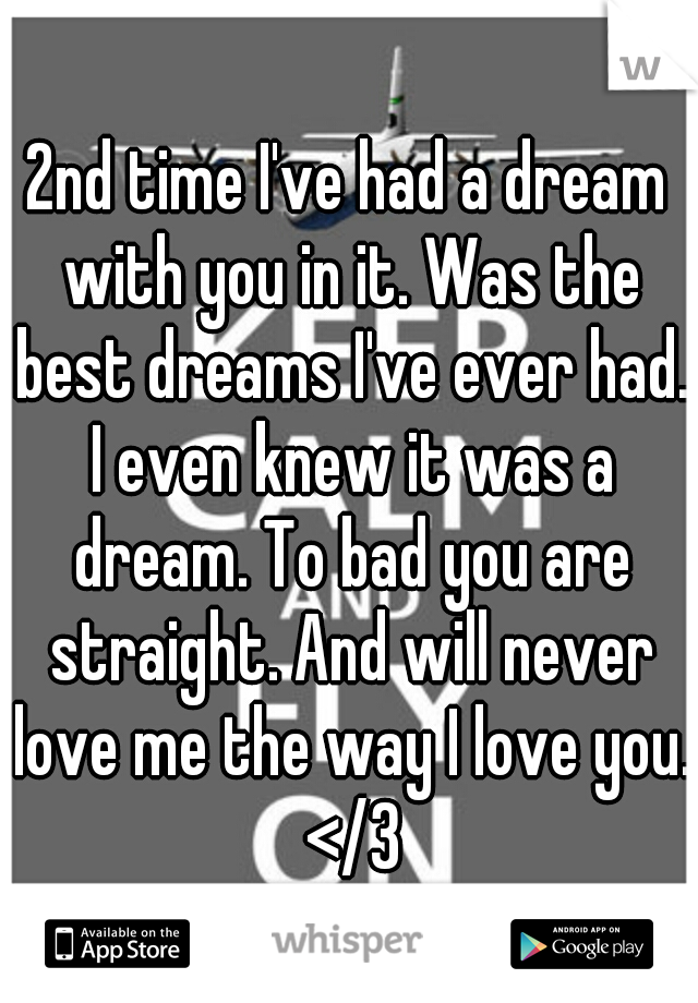 2nd time I've had a dream with you in it. Was the best dreams I've ever had. I even knew it was a dream. To bad you are straight. And will never love me the way I love you. </3