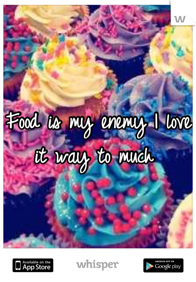 Food is my enemy I love it way to much 