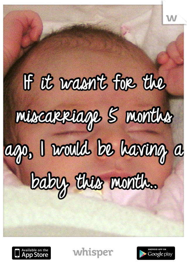 If it wasn't for the miscarriage 5 months ago, I would be having a baby this month..