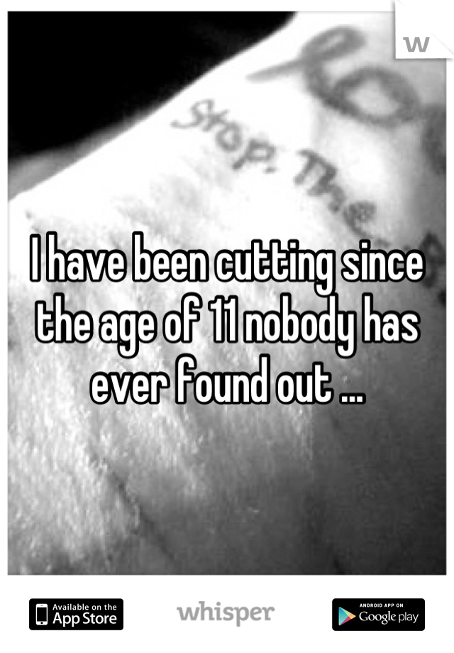 I have been cutting since the age of 11 nobody has ever found out ...