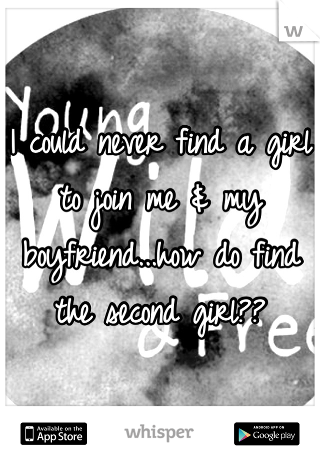 I could never find a girl to join me & my boyfriend...how do find the second girl??