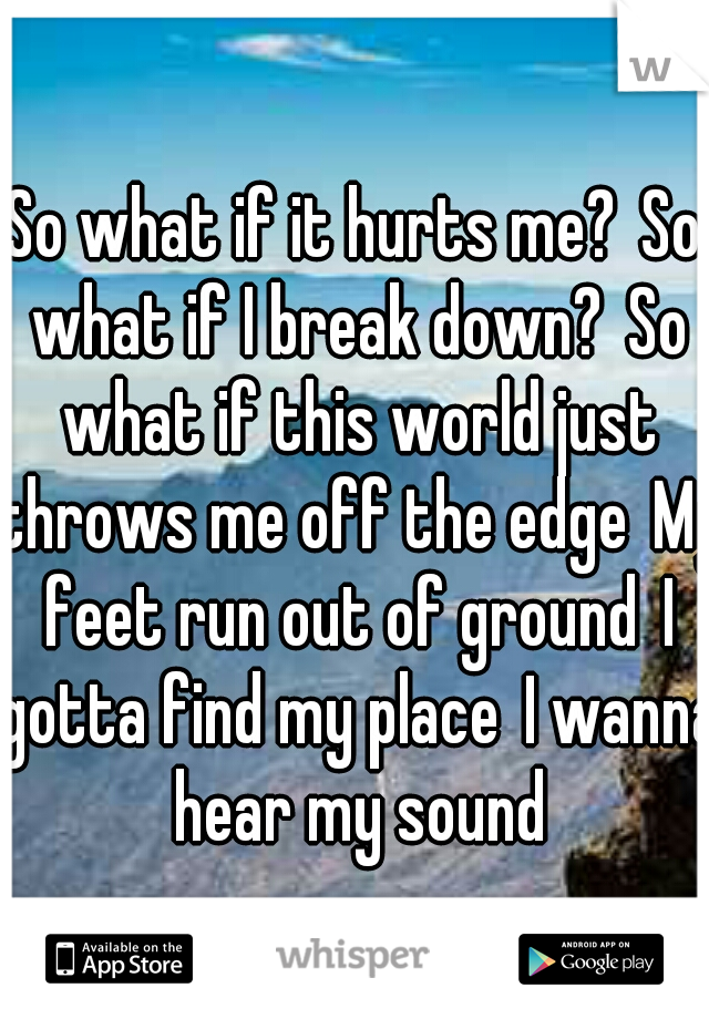 So what if it hurts me?
So what if I break down?
So what if this world just throws me off the edge
My feet run out of ground
I gotta find my place
I wanna hear my sound