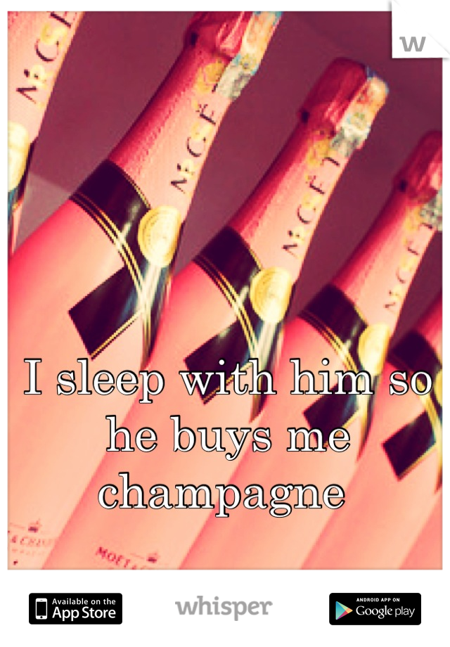 I sleep with him so he buys me champagne 