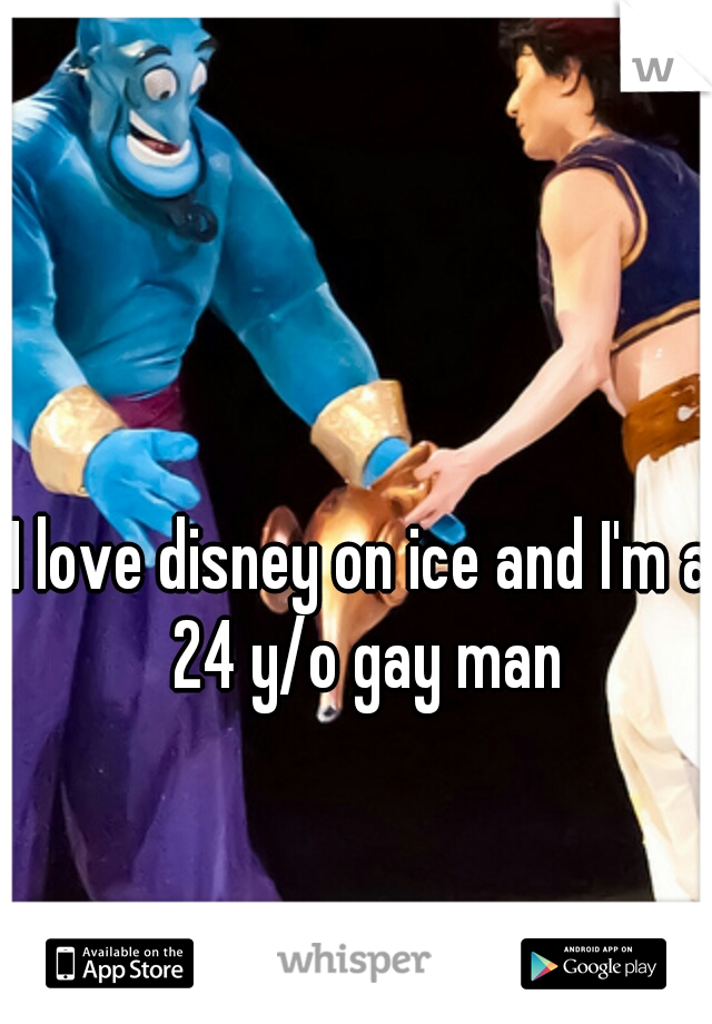 I love disney on ice and I'm a 24 y/o gay man