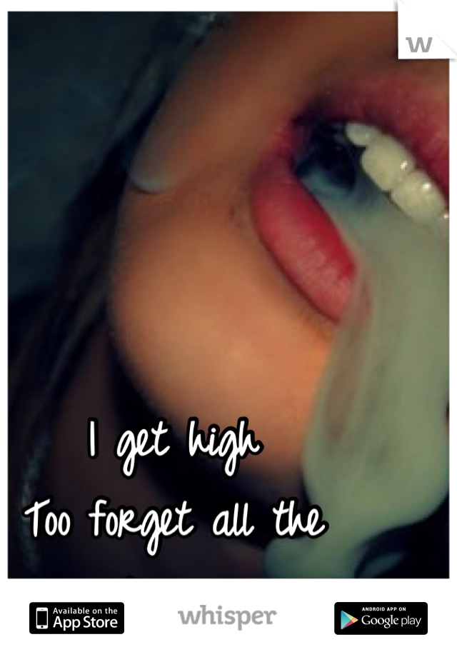 I get high 
Too forget all the 
Pain. 