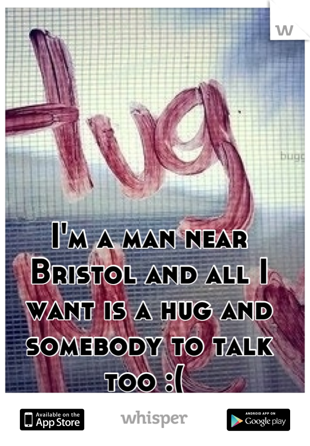 I'm a man near Bristol and all I want is a hug and somebody to talk too :( 