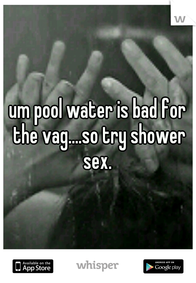 um pool water is bad for the vag....so try shower sex. 