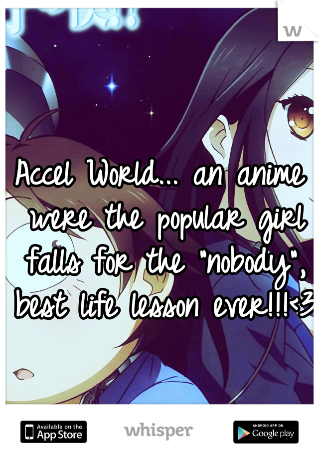 Accel World... an anime were the popular girl falls for the "nobody", best life lesson ever!!!<3