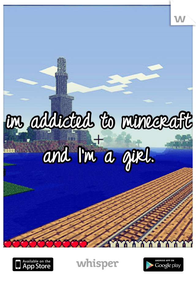 im addicted to minecraft and I'm a girl.