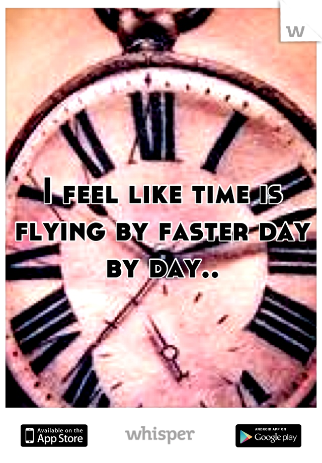 I feel like time is flying by faster day by day..