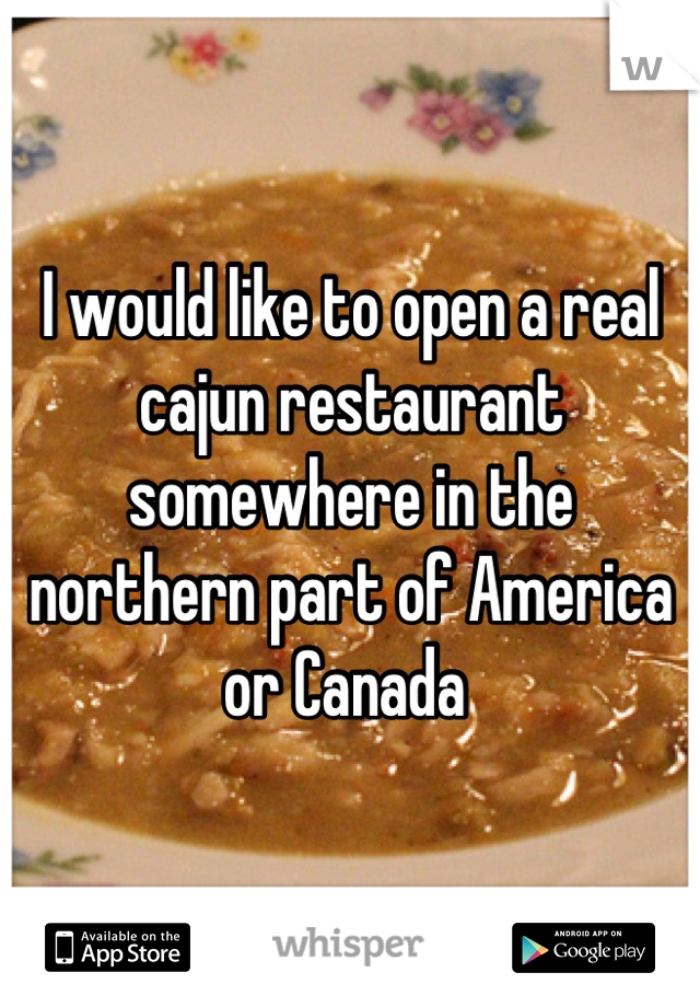 I would like to open a real cajun restaurant somewhere in the northern part of America or Canada 