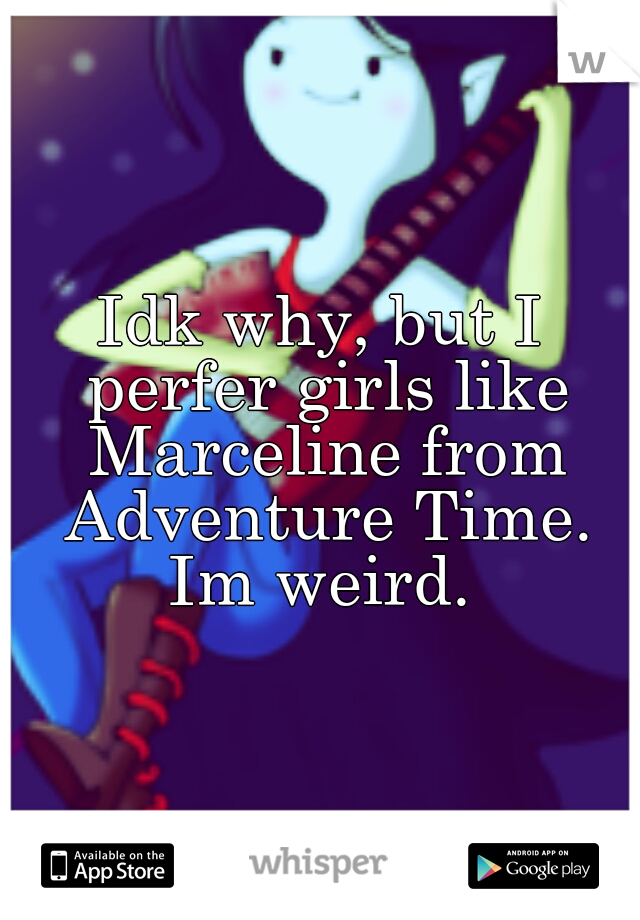 Idk why, but I perfer girls like Marceline from Adventure Time. Im weird. 