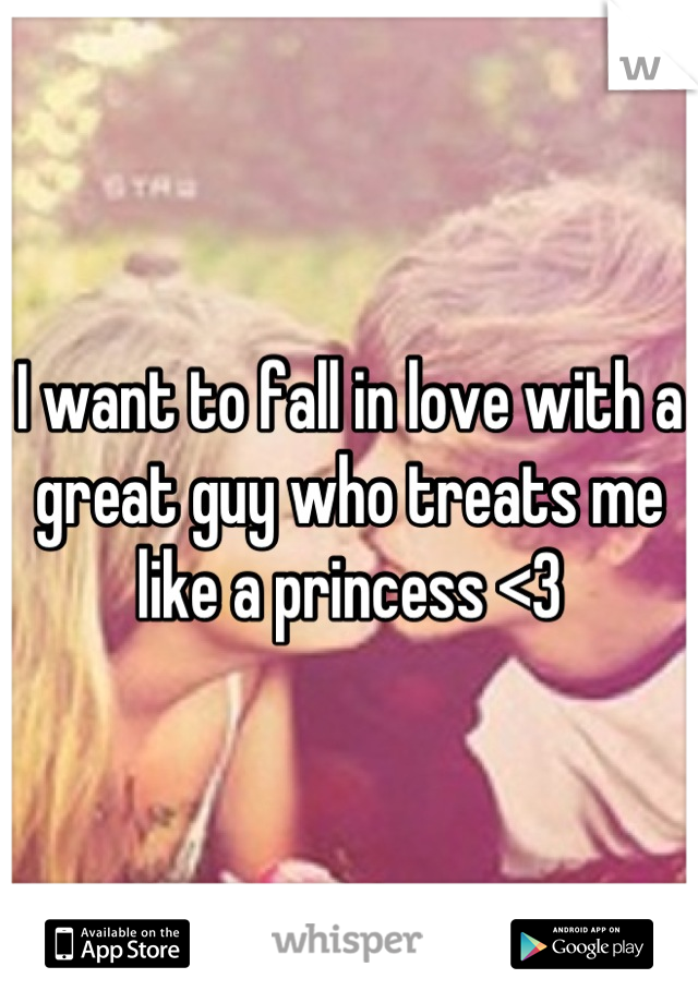 I want to fall in love with a great guy who treats me like a princess <3