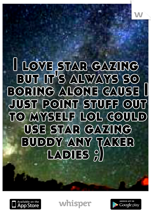 I love star gazing but it's always so boring alone cause I just point stuff out to myself lol could use star gazing buddy any taker ladies ;) 