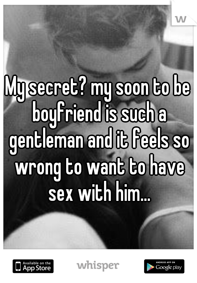 My secret? my soon to be boyfriend is such a gentleman and it feels so wrong to want to have sex with him...