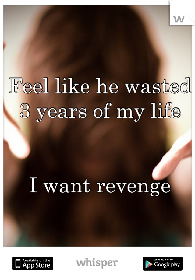 Feel like he wasted 3 years of my life


I want revenge