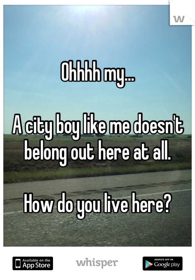 Ohhhh my...

A city boy like me doesn't belong out here at all. 

How do you live here?