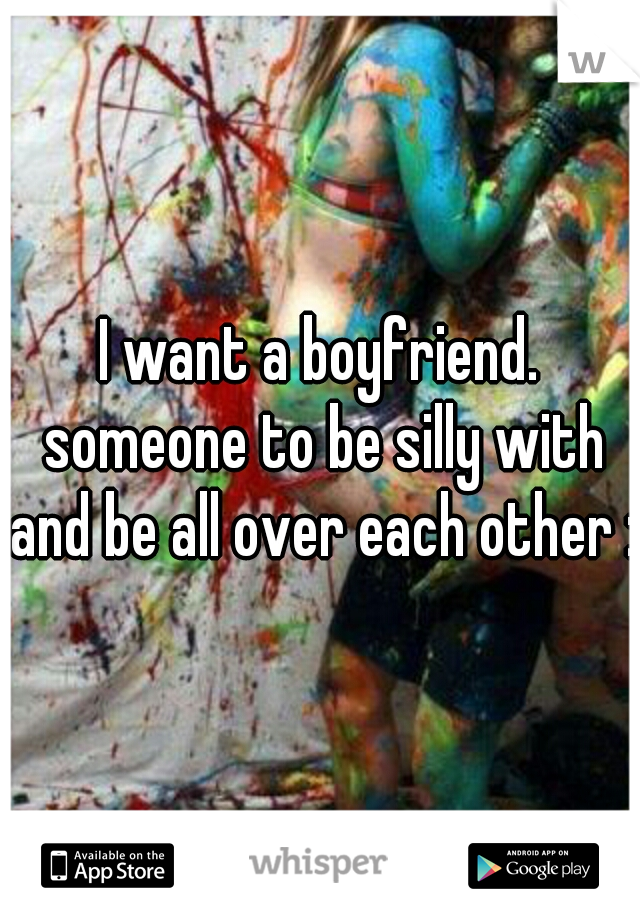 I want a boyfriend. someone to be silly with and be all over each other :)