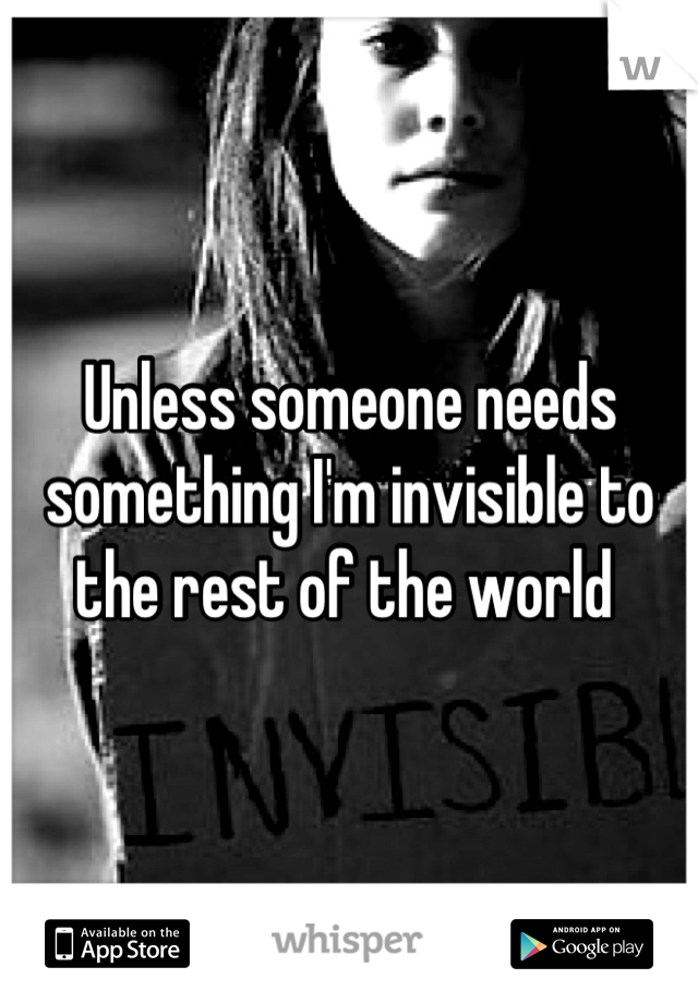 Unless someone needs something I'm invisible to the rest of the world 