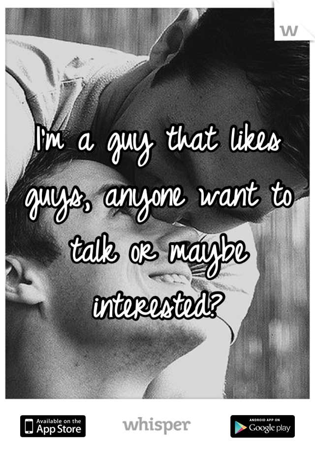 I'm a guy that likes guys, anyone want to talk or maybe interested?