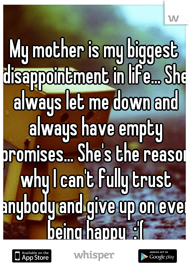 My mother is my biggest disappointment in life... She always let me down and always have empty promises... She's the reason why I can't fully trust anybody and give up on ever being happy  :'(