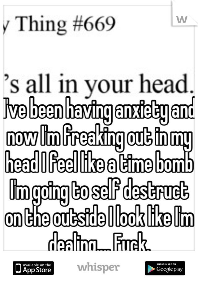 I've been having anxiety and now I'm freaking out in my head I feel like a time bomb I'm going to self destruct on the outside I look like I'm dealing.... Fuck.