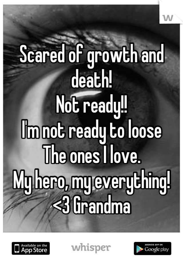 Scared of growth and death! 
Not ready!!
I'm not ready to loose 
The ones I love. 
My hero, my everything! 
<3 Grandma