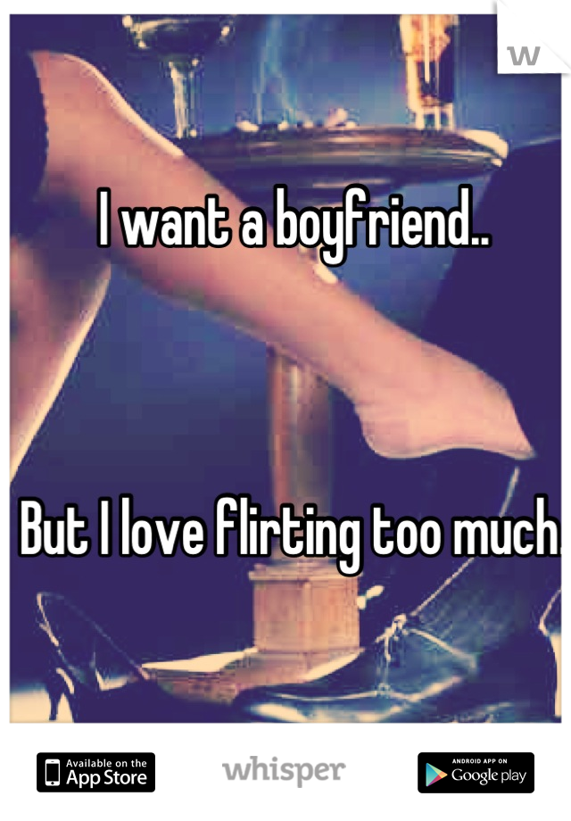 I want a boyfriend..



But I love flirting too much.