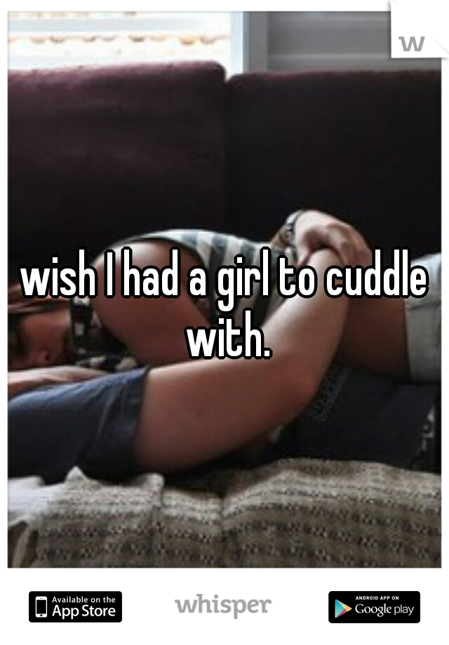 wish I had a girl to cuddle with.