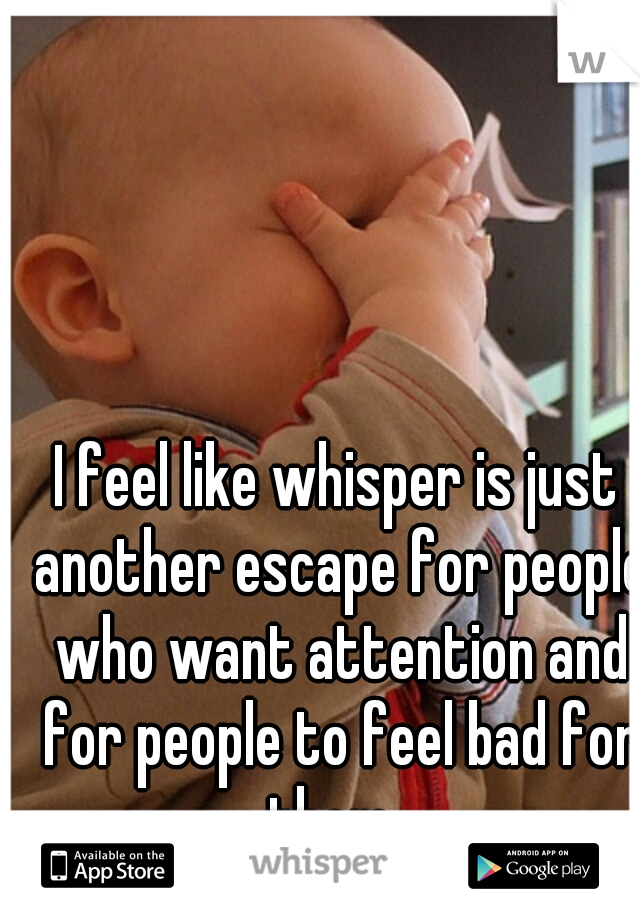 I feel like whisper is just another escape for people who want attention and for people to feel bad for them. 